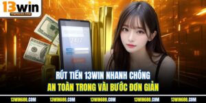 Rút Tiền 13Win Nhanh Chóng, An Toàn Trong Vài Bước Đơn Giản